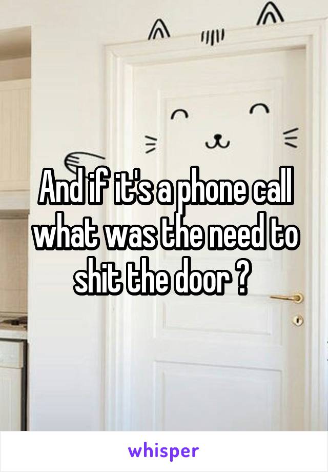 And if it's a phone call what was the need to shit the door ? 
