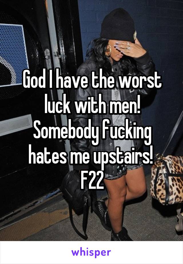 God I have the worst luck with men!
Somebody fucking hates me upstairs! 
F22