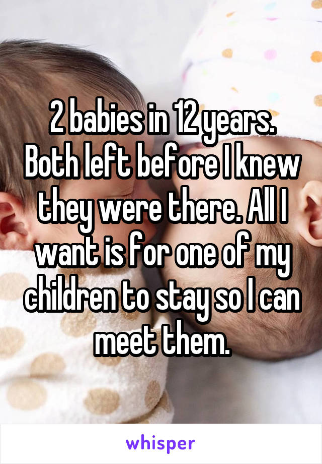 2 babies in 12 years. Both left before I knew they were there. All I want is for one of my children to stay so I can meet them.