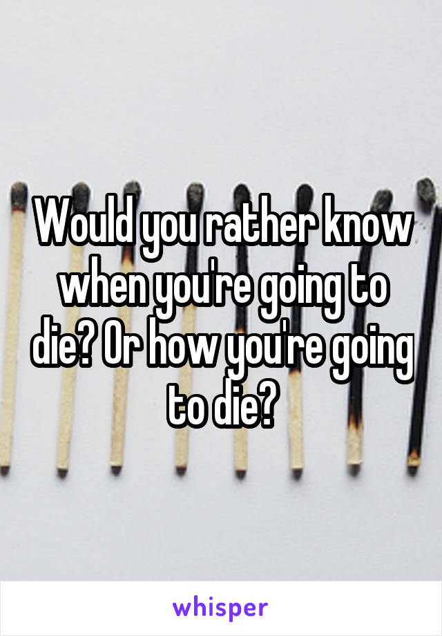 Would you rather know when you're going to die? Or how you're going to die?