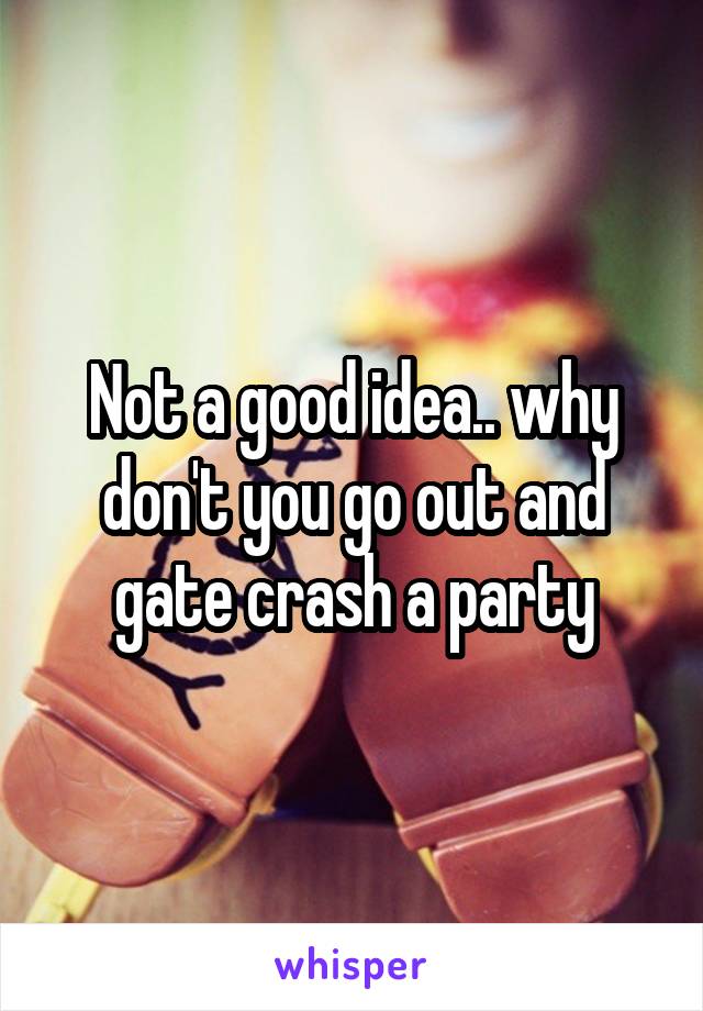 Not a good idea.. why don't you go out and gate crash a party