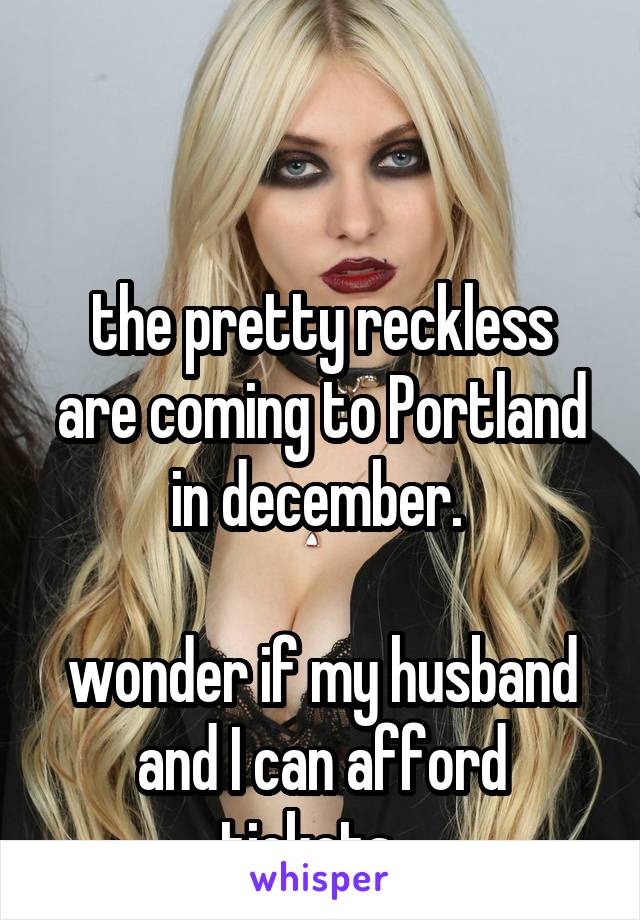 


the pretty reckless are coming to Portland in december. 

wonder if my husband and I can afford tickets...