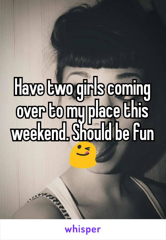 Have two girls coming over to my place this weekend. Should be fun 😋