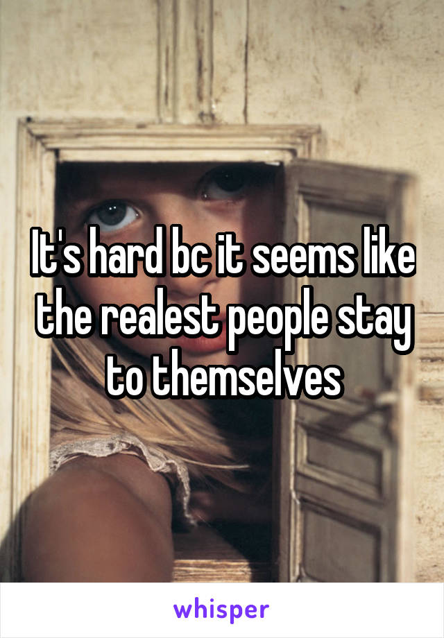 It's hard bc it seems like the realest people stay to themselves