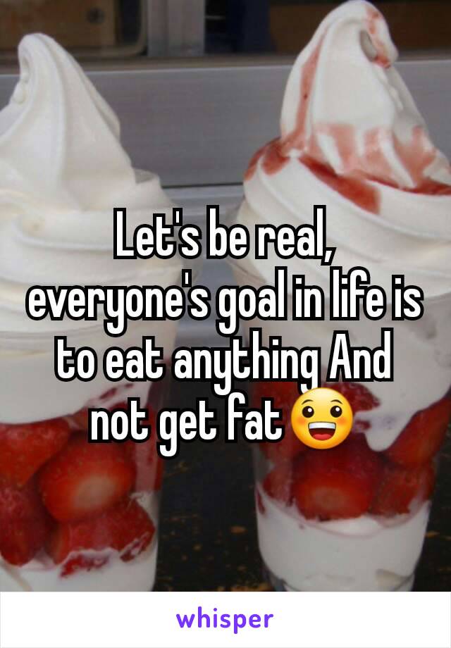Let's be real, everyone's goal in life is to eat anything And not get fat😀
