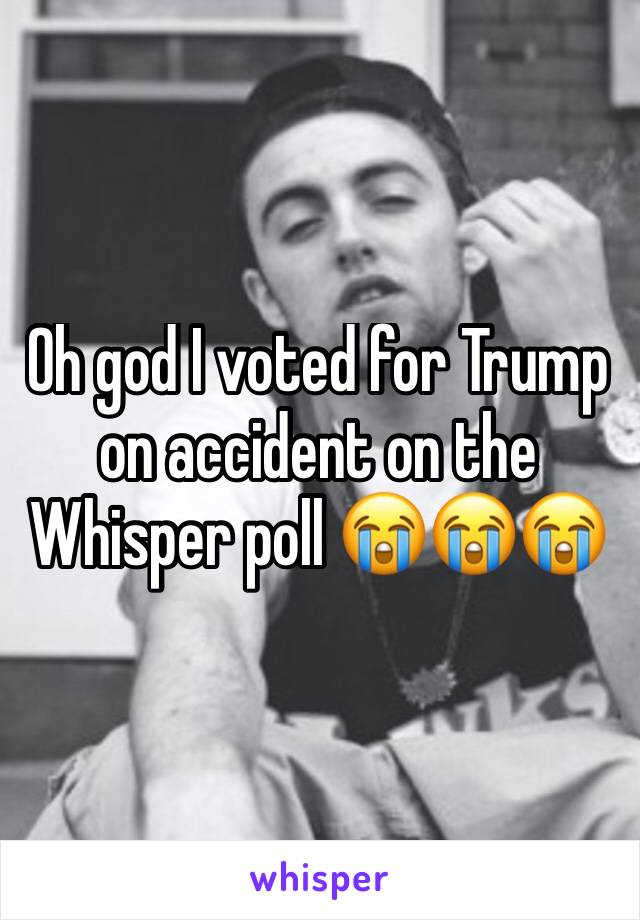Oh god I voted for Trump on accident on the Whisper poll 😭😭😭