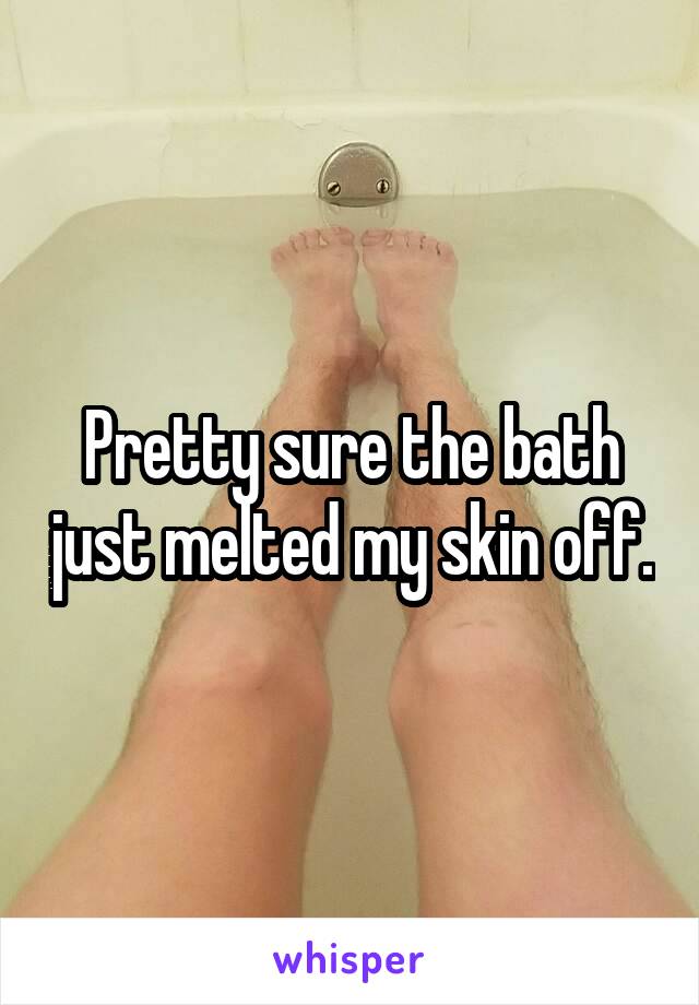 Pretty sure the bath just melted my skin off.