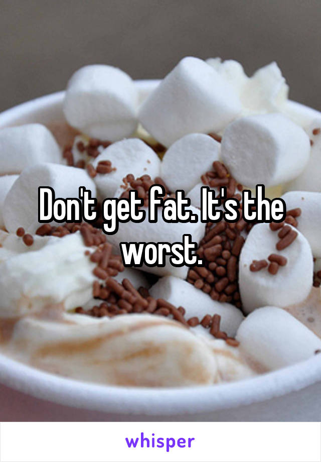 Don't get fat. It's the worst.