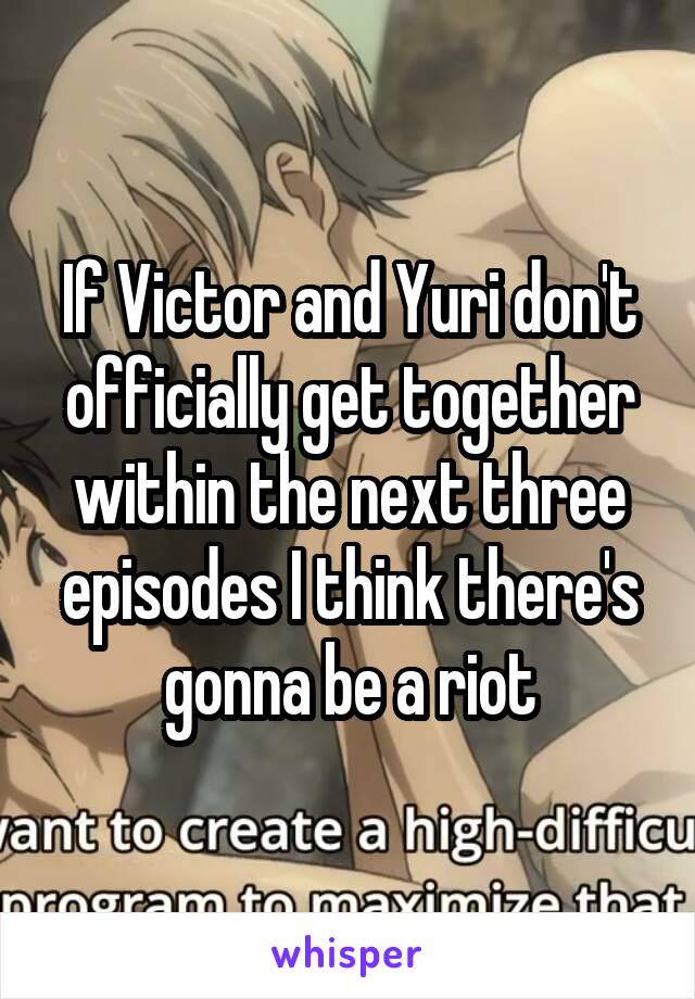 If Victor and Yuri don't officially get together within the next three episodes I think there's gonna be a riot