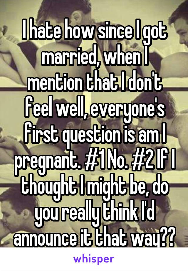 I hate how since I got married, when I mention that I don't feel well, everyone's first question is am I pregnant. #1 No. #2 If I thought I might be, do you really think I'd announce it that way??