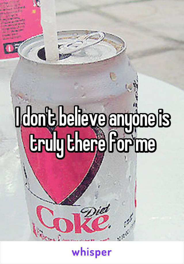 I don't believe anyone is truly there for me