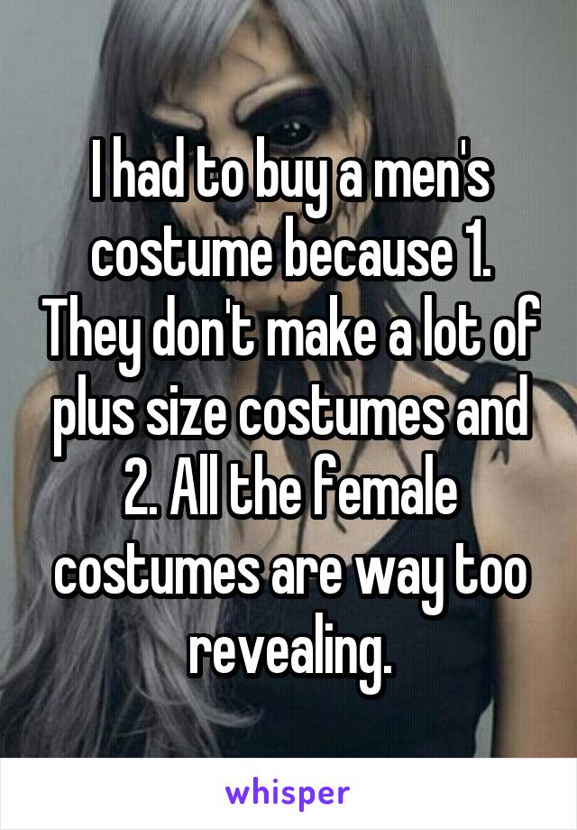 I had to buy a men's costume because 1. They don't make a lot of plus size costumes and 2. All the female costumes are way too revealing.