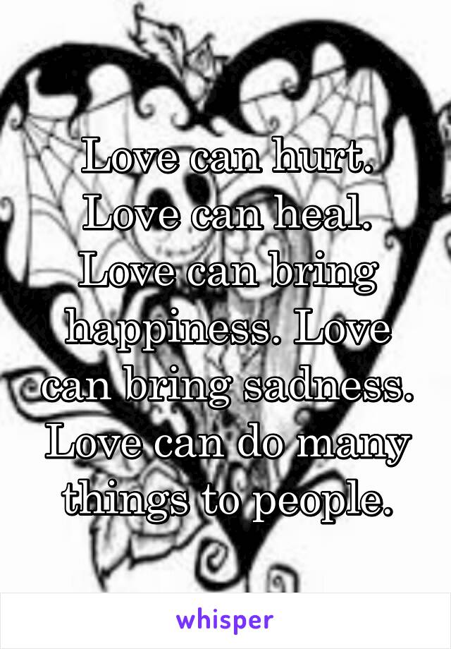 Love can hurt. Love can heal. Love can bring happiness. Love can bring sadness. Love can do many things to people.
