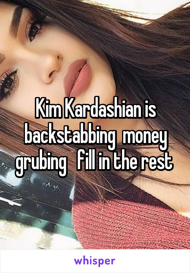 Kim Kardashian is backstabbing  money grubing   fill in the rest 
