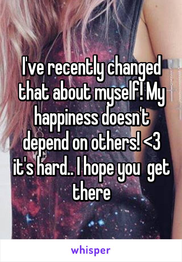 I've recently changed that about myself! My happiness doesn't depend on others! <3 it's hard.. I hope you  get there