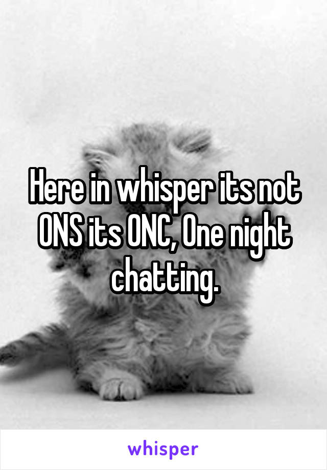 Here in whisper its not ONS its ONC, One night chatting.