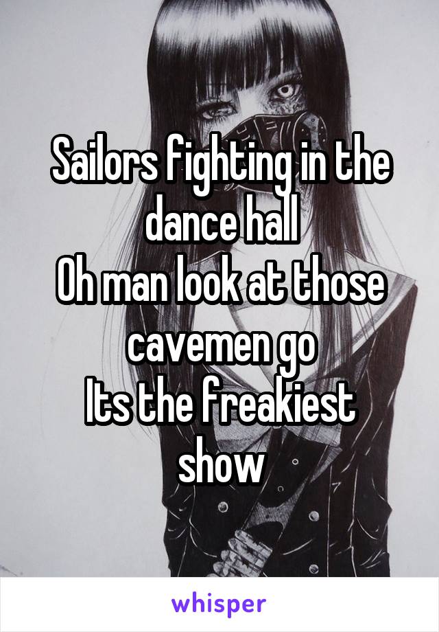 Sailors fighting in the dance hall
Oh man look at those cavemen go
Its the freakiest show