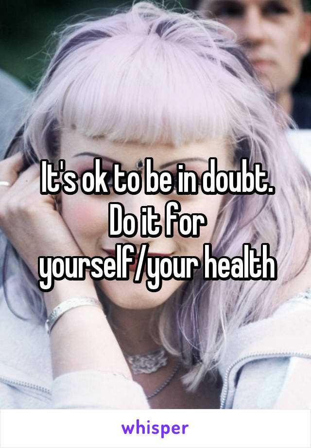 It's ok to be in doubt.
Do it for yourself/your health