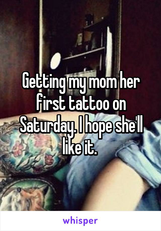 Getting my mom her first tattoo on Saturday. I hope she'll like it. 