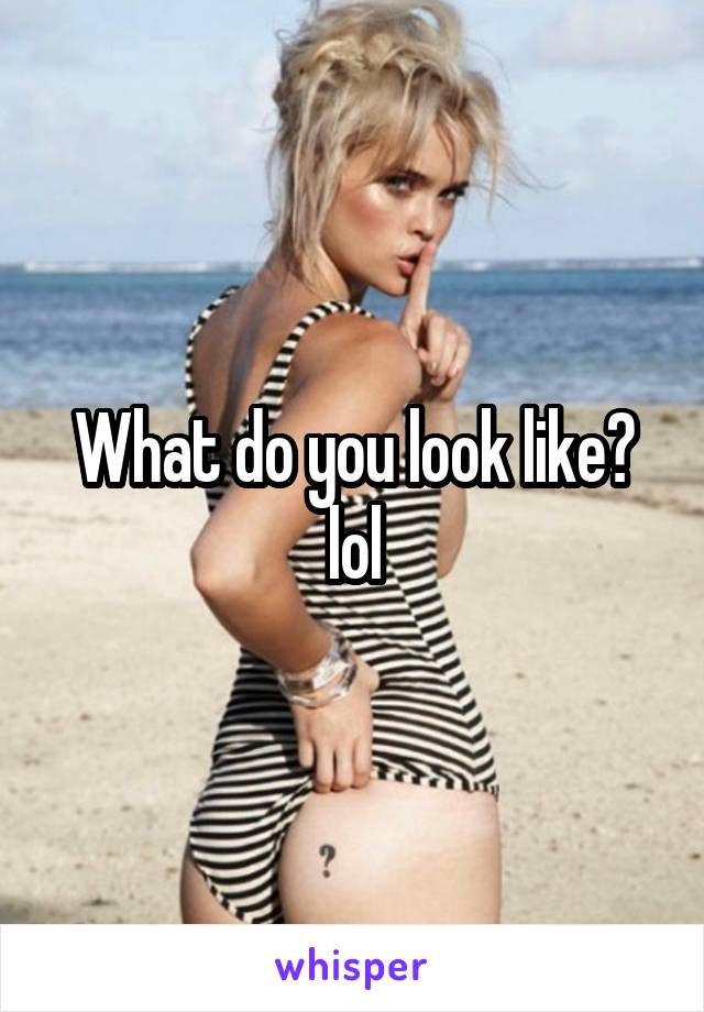 What do you look like? lol