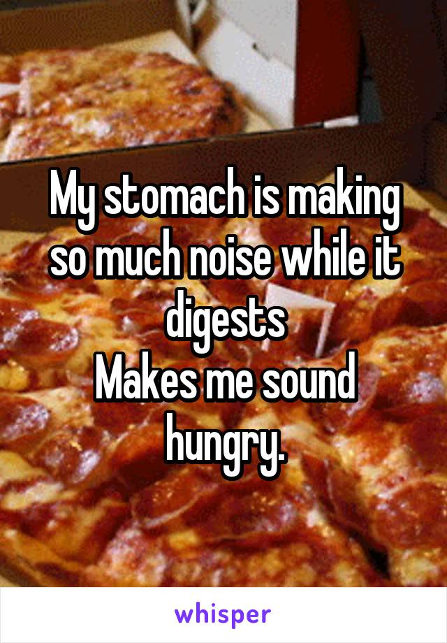 My stomach is making so much noise while it digests
Makes me sound hungry.