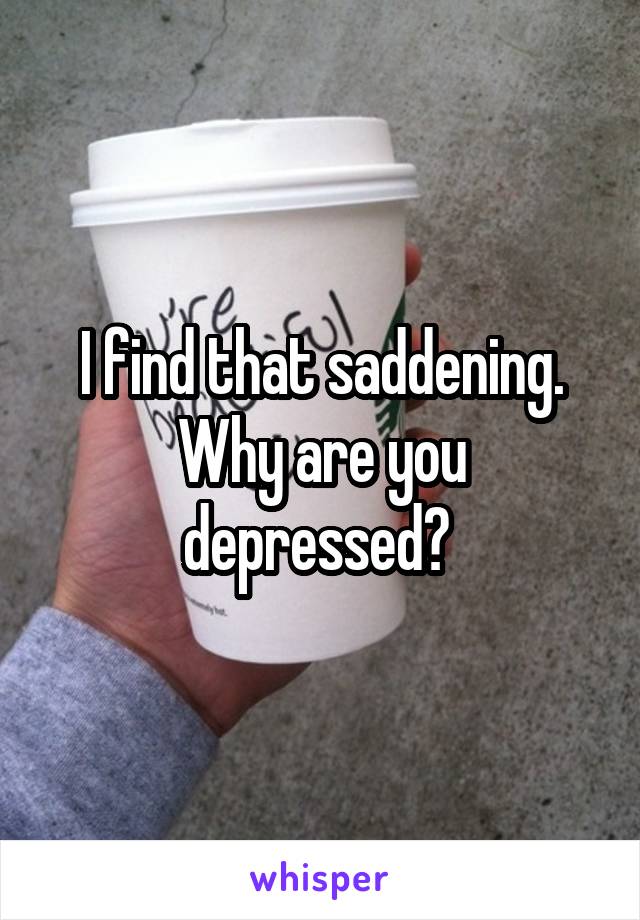 I find that saddening. Why are you depressed? 