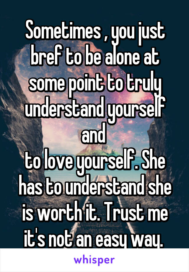 Sometimes , you just bref to be alone at some point to truly understand yourself and 
to love yourself. She has to understand she is worth it. Trust me it's not an easy way. 