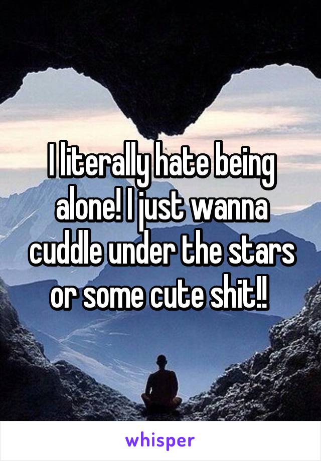 I literally hate being alone! I just wanna cuddle under the stars or some cute shit!! 