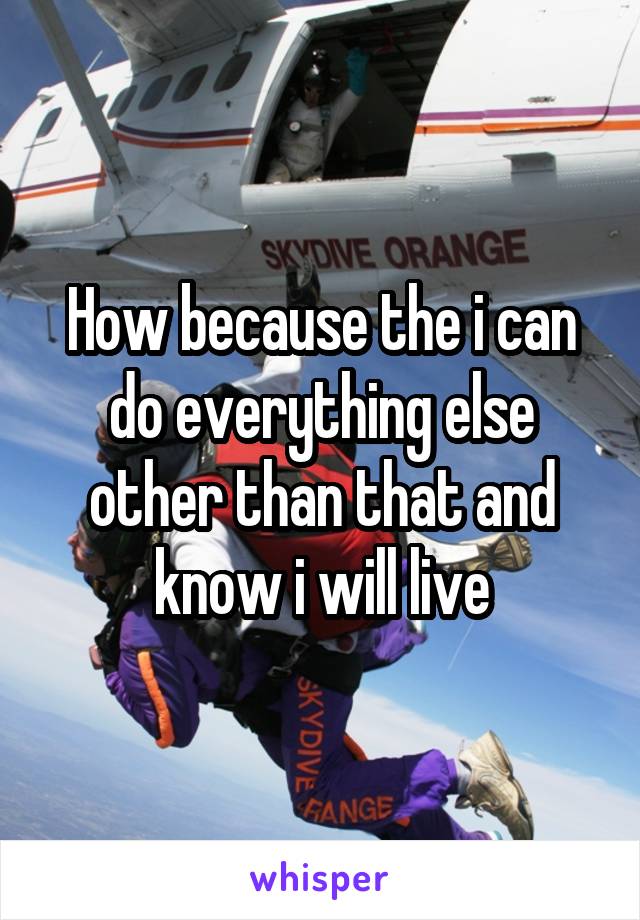 How because the i can do everything else other than that and know i will live
