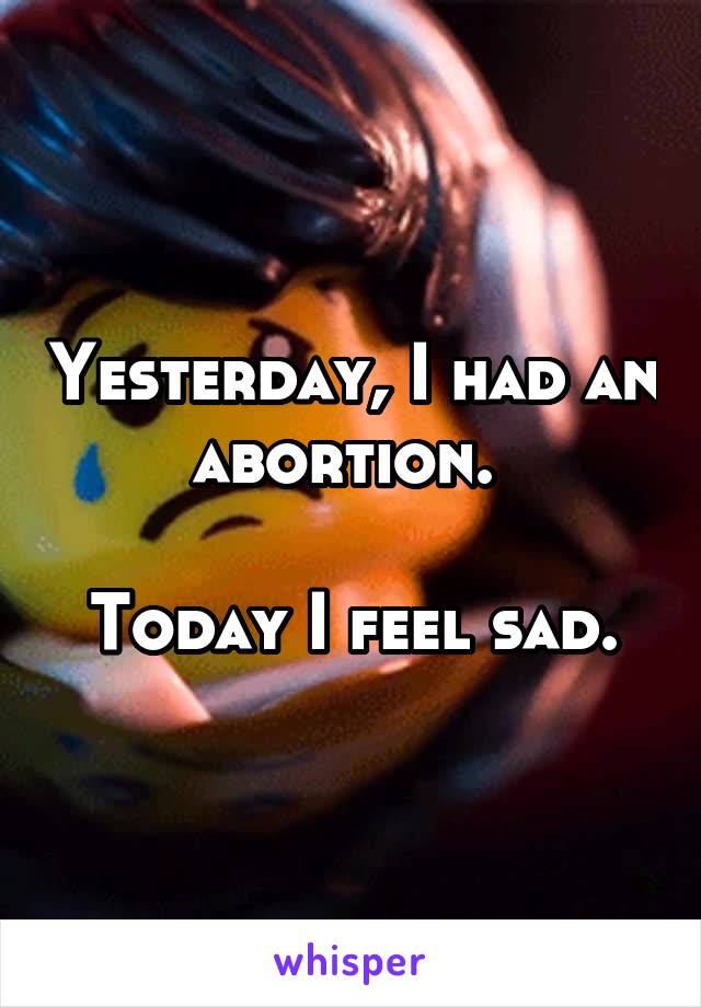 Yesterday, I had an abortion. 

Today I feel sad.