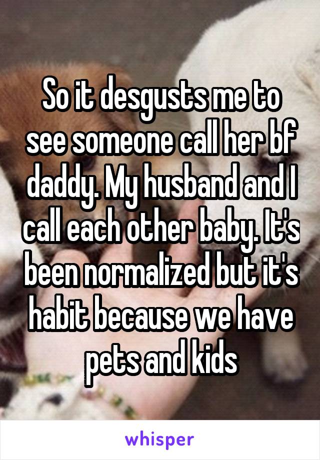 So it desgusts me to see someone call her bf daddy. My husband and I call each other baby. It's been normalized but it's habit because we have pets and kids