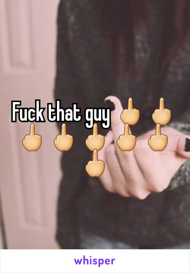 Fuck that guy 🖕🖕🖕🖕🖕🖕🖕🖕
