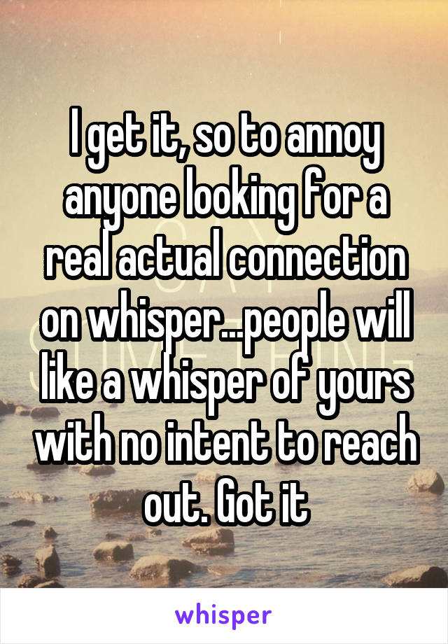 I get it, so to annoy anyone looking for a real actual connection on whisper...people will like a whisper of yours with no intent to reach out. Got it