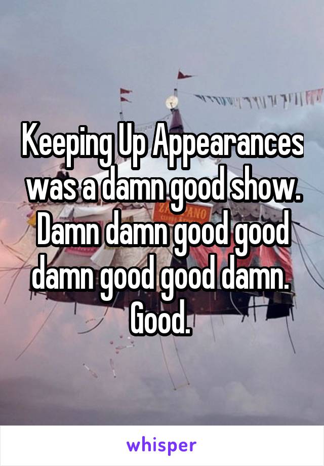 Keeping Up Appearances was a damn good show. Damn damn good good damn good good damn. 
Good. 