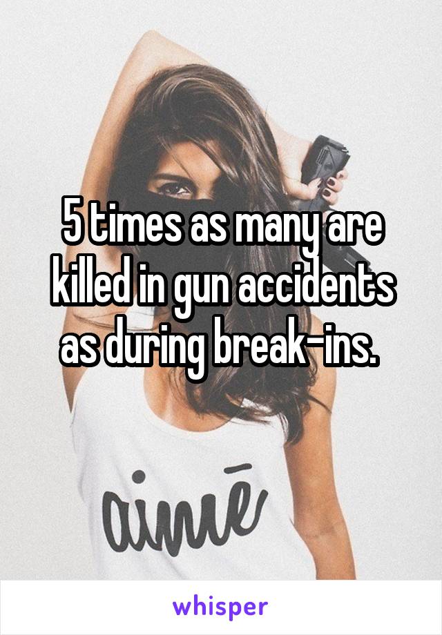 5 times as many are killed in gun accidents as during break-ins. 
