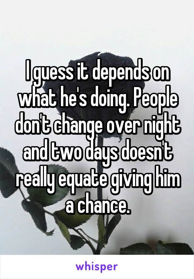 I guess it depends on what he's doing. People don't change over night and two days doesn't really equate giving him a chance.