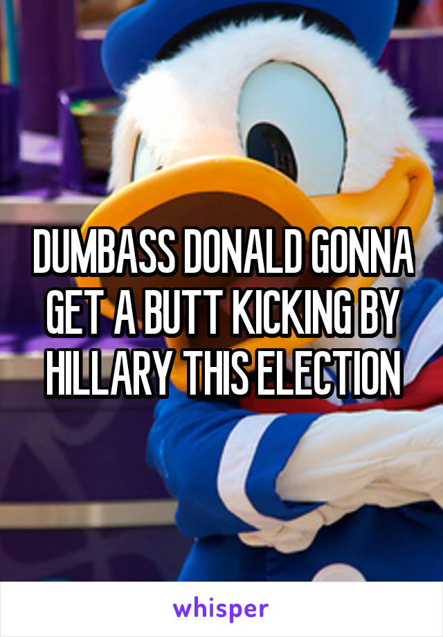 DUMBASS DONALD GONNA GET A BUTT KICKING BY HILLARY THIS ELECTION