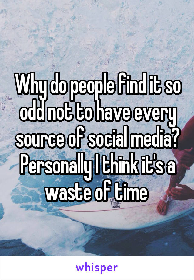 Why do people find it so odd not to have every source of social media? Personally I think it's a waste of time 