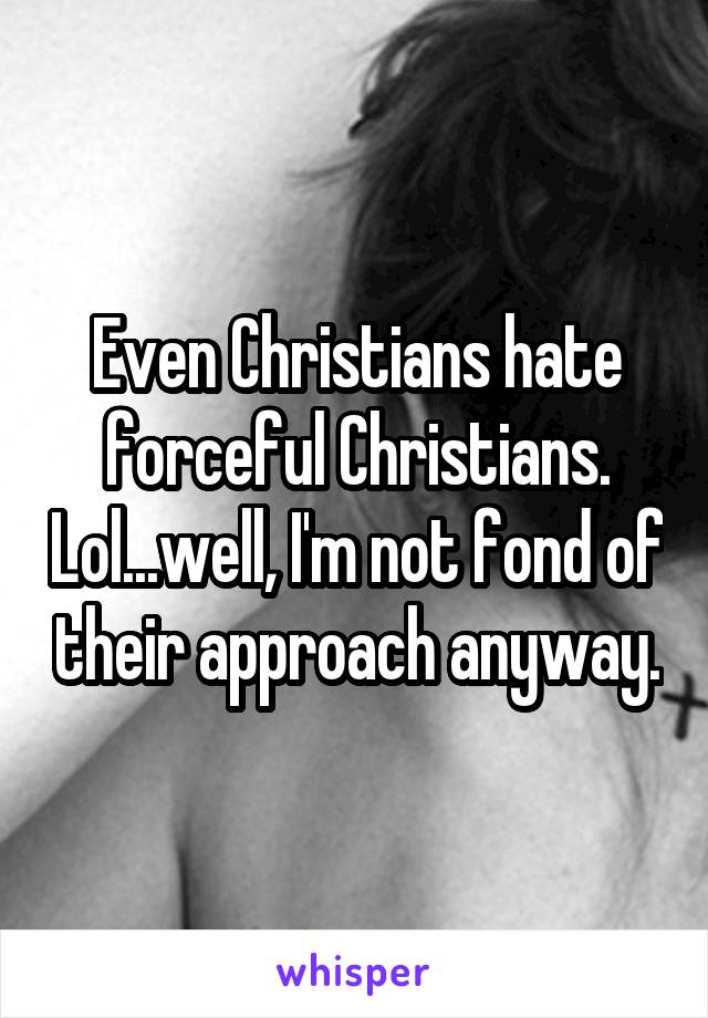 Even Christians hate forceful Christians. Lol...well, I'm not fond of their approach anyway.