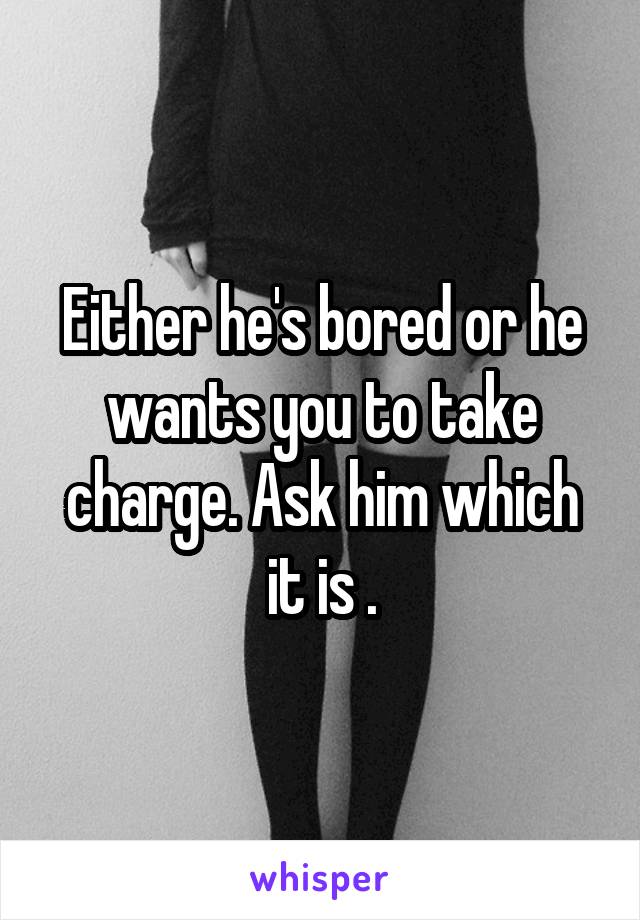 Either he's bored or he wants you to take charge. Ask him which it is .