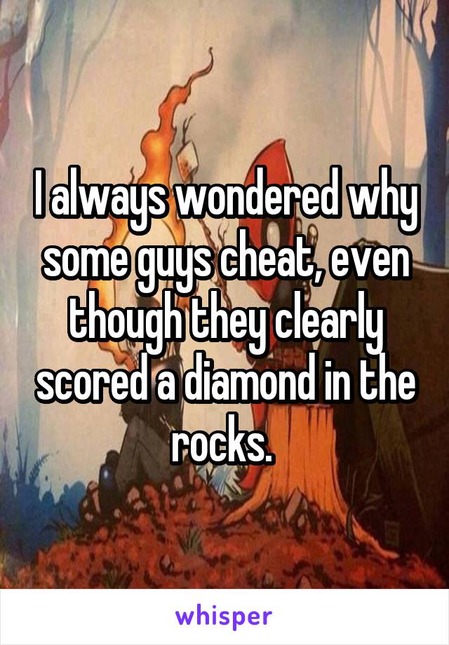 I always wondered why some guys cheat, even though they clearly scored a diamond in the rocks. 