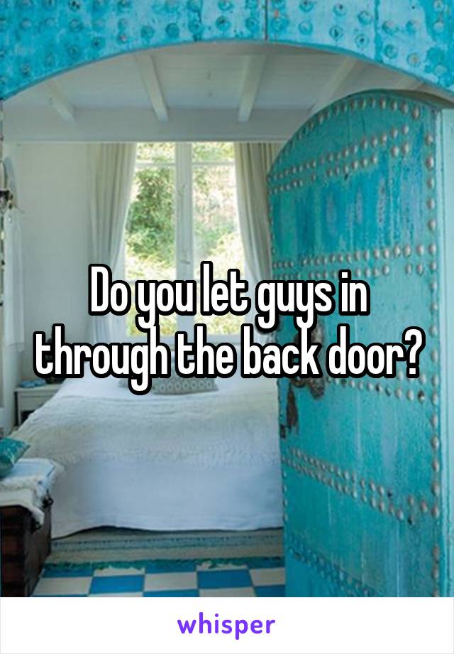 Do you let guys in through the back door?