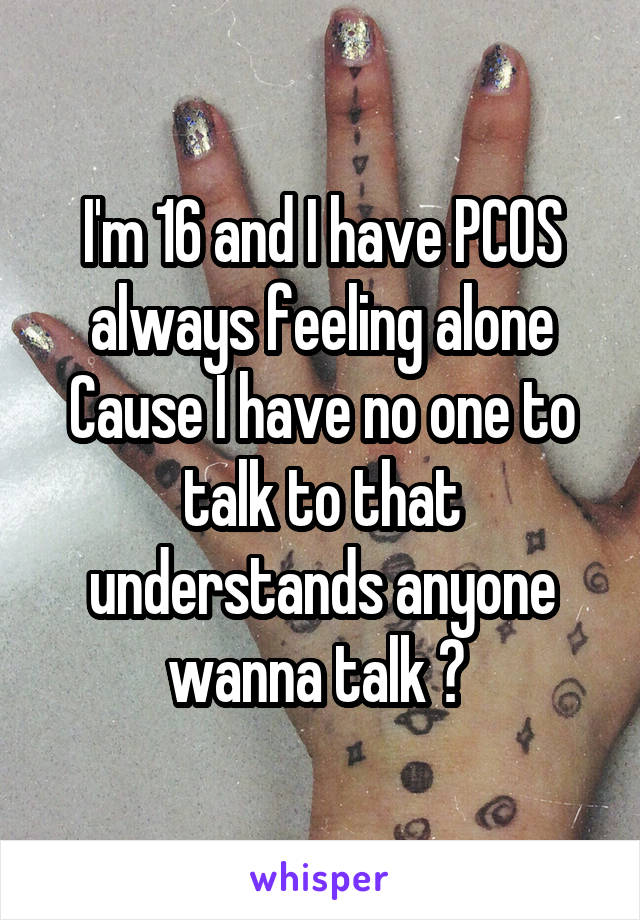 I'm 16 and I have PCOS always feeling alone Cause I have no one to talk to that understands anyone wanna talk ? 