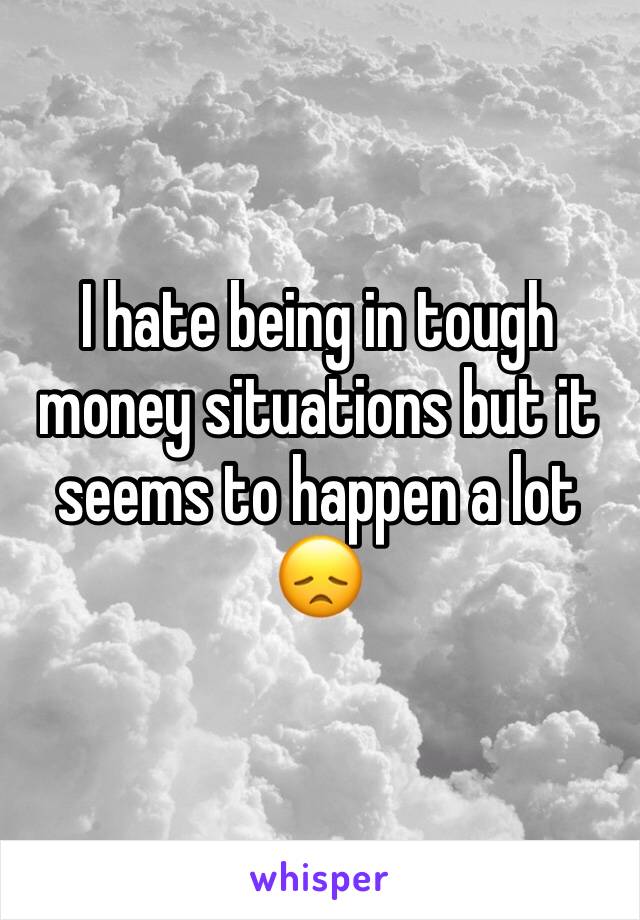 I hate being in tough money situations but it seems to happen a lot 😞