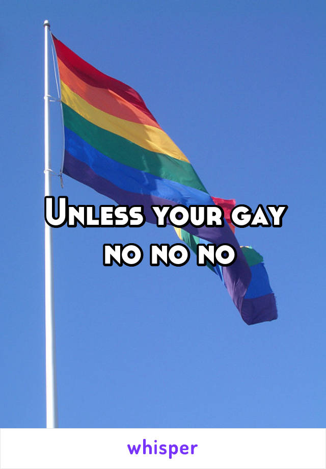 Unless your gay
 no no no