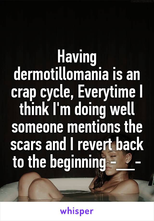 Having dermotillomania is an crap cycle, Everytime I think I'm doing well someone mentions the scars and I revert back to the beginning -__-