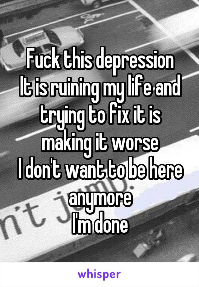 Fuck this depression
It is ruining my life and trying to fix it is making it worse
I don't want to be here anymore
I'm done