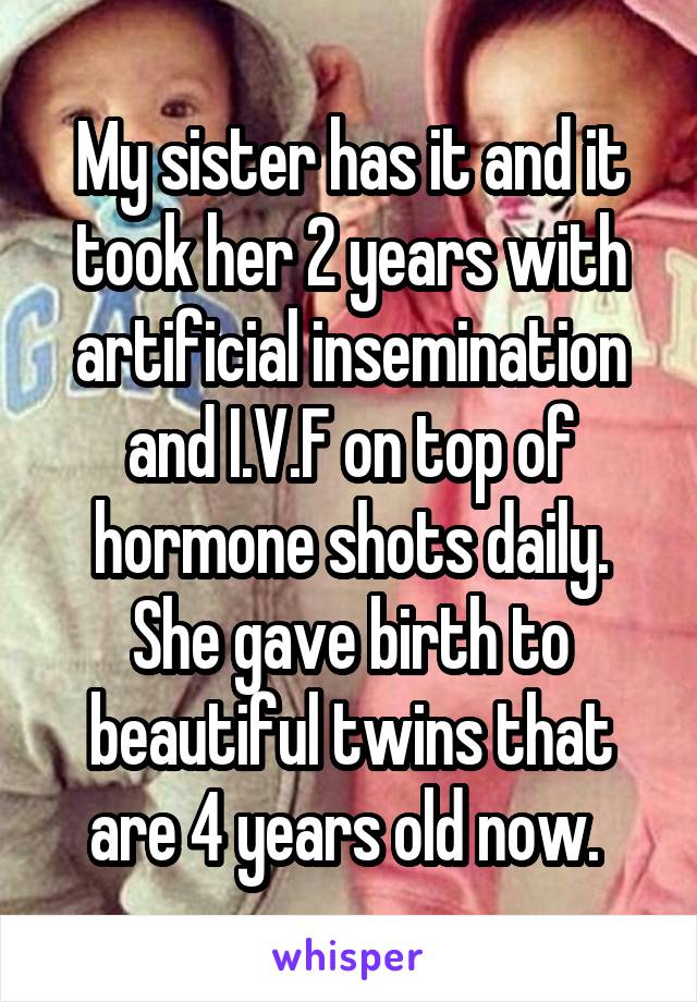 My sister has it and it took her 2 years with artificial insemination and I.V.F on top of hormone shots daily. She gave birth to beautiful twins that are 4 years old now. 