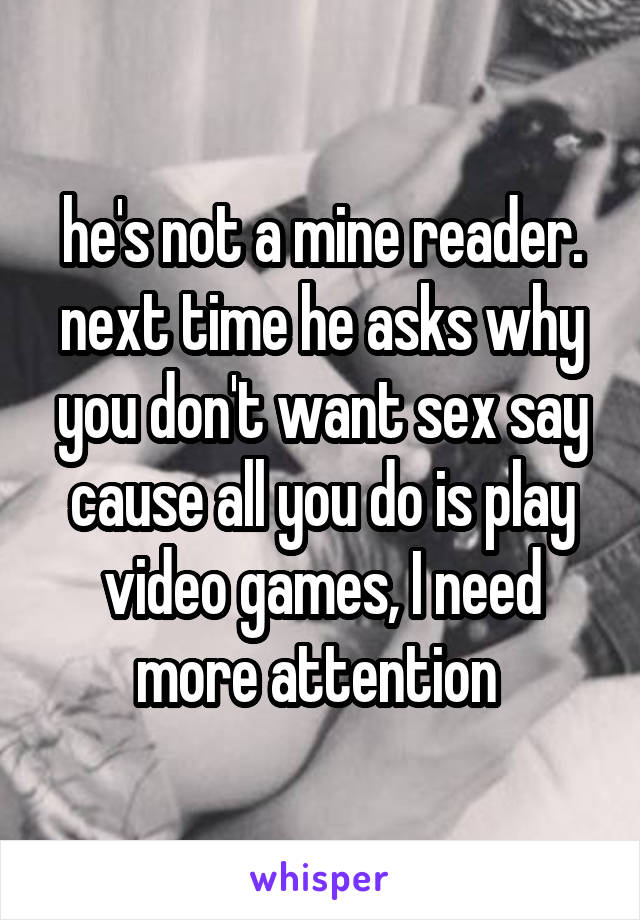 he's not a mine reader. next time he asks why you don't want sex say cause all you do is play video games, I need more attention 
