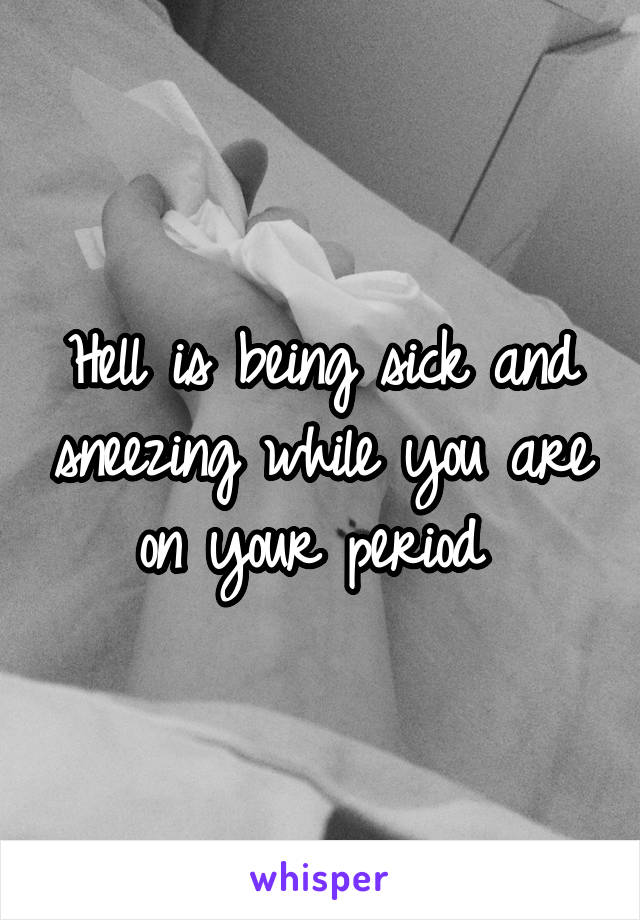 Hell is being sick and sneezing while you are on your period 